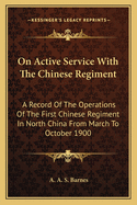 On Active Service with the Chinese Regiment: A Record of the Operations of the First Chinese Regiment in North China from March to October 1900