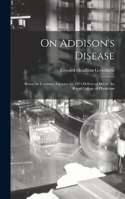 On Addison's Disease: Being the Croonian Lectures for 1875 Delivered Before the Royal College of Physicians - Greenhow, Edward Headlam