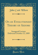 On an Evolutionist Theory of Axioms: Inaugural Lecture Delivered October 15, 1889 (Classic Reprint)