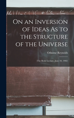 On an Inversion of Ideas As to the Structure of the Universe: (The Rede Lecture, June 10, 1902) - Reynolds, Osborne