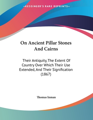 On Ancient Pillar Stones And Cairns: Their Antiquity, The Extent Of Country Over Which Their Use Extended, And Their Signification (1867) - Inman, Thomas