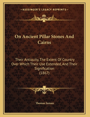 On Ancient Pillar Stones And Cairns: Their Antiquity, The Extent Of Country Over Which Their Use Extended, And Their Signification (1867) - Inman, Thomas