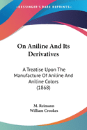 On Aniline And Its Derivatives: A Treatise Upon The Manufacture Of Aniline And Aniline Colors (1868)