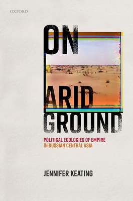 On Arid Ground: Political Ecologies of Empire in Russian Central Asia - Keating, Jennifer