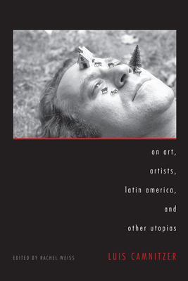On Art, Artists, Latin America, and Other Utopias - Camnitzer, Luis, and Weiss, Rachel (Editor)