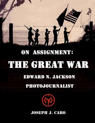 On Assignment The Great War - Edward N. Jackson Photojournalist - Caro, Joseph J