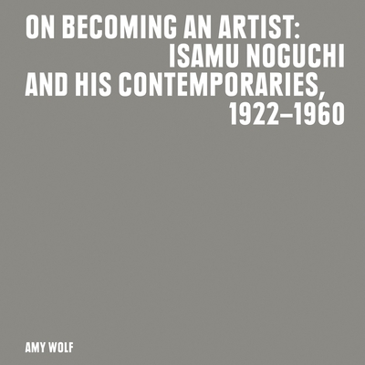 On Becoming an Artist: Isamu Noguchi and His Contemporaries, 1922-1960 - Noguchi, Isamu, and Dixon, Jenny (Foreword by), and Wolf, Amy (Text by)