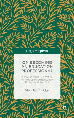 On Becoming an Education Professional: A Psychosocial Exploration of Developing an Education Professional Practice - Bainbridge, Alan