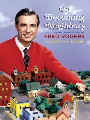 On Becoming Neighbors: The Communication Ethics of Fred Rogers - Klarn, Alexandra C