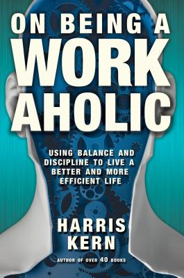 On Being a Workaholic: Using Balance and Discipline to Live a More Efficient Life - Kern, Harris