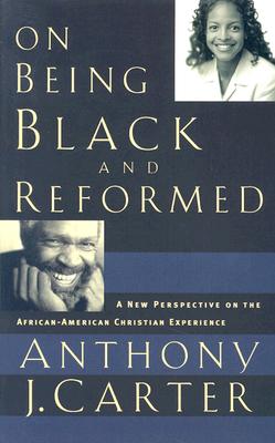 On Being Black and Reformed: A New Perspective on the African-American Christian Experience - Carter, Anthony J