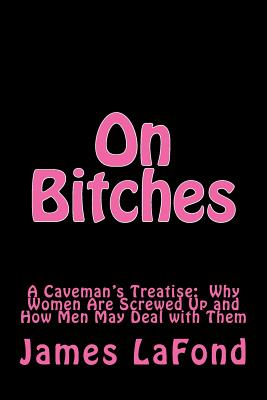 On Bitches: A Caveman's Treatise: Why Women Are Screwed Up and How Men May Deal with Them - London, Daniel, and Hun, Lili, and LaFond, James