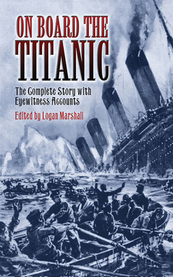 On Board the Titanic: The Complete Story with Eyewitness Accounts - Marshall, Logan (Editor)