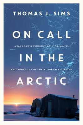 On Call in the Arctic: A Doctor's Pursuit of Life, Love, and Miracles in the Alaskan Frontier - Sims, Thomas J