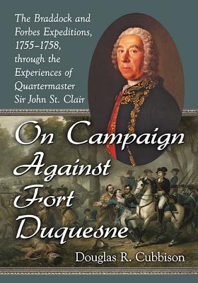 On Campaign Against Fort Duquesne: The Braddock and Forbes Expeditions, 1755-1758, through the Experiences of Quartermaster Sir John St. Clair - Cubbison, Douglas R