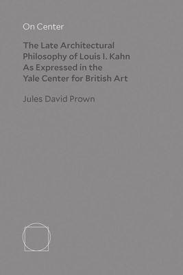 On Center: The Late Architectural Philosophy of Louis I. Kahn as Expressed in the Yale Center for British Art - Prown, Jules David