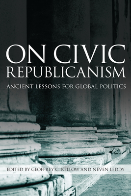 On Civic Republicanism: Ancient Lessons for Global Politics - Kellow, Geoffrey (Editor), and Leddy, Neven (Editor)