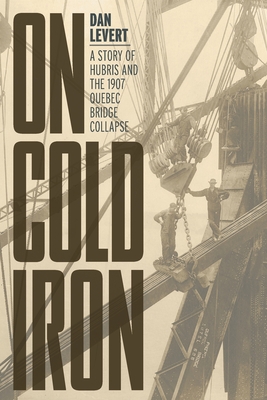 On Cold Iron: A Story of Hubris and the 1907 Quebec Bridge Collapse - LeVert, Dan