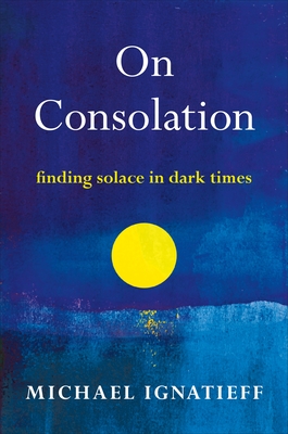 On Consolation: Finding Solace in Dark Times - Ignatieff, Michael, Professor