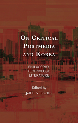 On Critical Postmedia and Korea: Philosophy, Technology, Literature - Bradley, Joff P N (Contributions by), and Hwang, Ho-Duk (Contributions by), and Kang, Woosung (Contributions by)