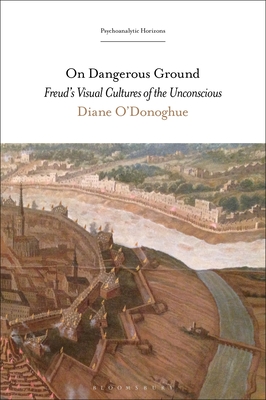 On Dangerous Ground: Freud's Visual Cultures of the Unconscious - O'Donoghue, Diane, and Rashkin, Esther (Editor), and Rudnytsky, Peter L (Editor)