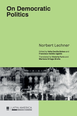 On Democratic Politics: A Selection of Essays by Norbert Lechner - Lechner, Norbert, and Bobes, Velia Cecilia (Editor), and Valds-Ugalde, Francisco (Editor)