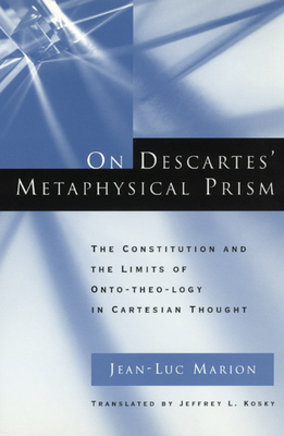 On Descartes' Metaphysical Prism: The Constitution and the Limits of Onto-Theo-Logy in Cartesian Thought - Marion, Jean-Luc, and Kosky, Jeffrey L (Translated by)