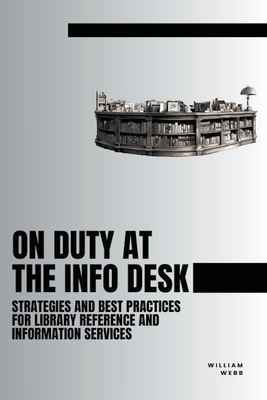 On Duty at the Info Desk: Strategies and Best Practices forLibrary Reference and Information Services - Webb, William