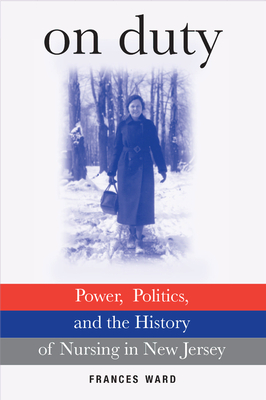 On Duty: Power, Politics, and the History of Nursing in New Jersey - Ward, Frances, Professor