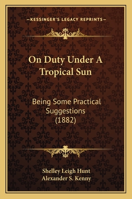 On Duty Under a Tropical Sun: Being Some Practical Suggestions (1882) - Hunt, Shelley Leigh, and Kenny, Alexander S