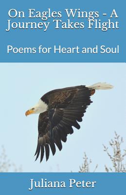 On Eagles Wings - A Journey Takes Flight: Poems for Heart and Soul - Dakin, John (Photographer), and Peter, Juliana