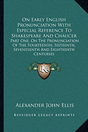 On Early English Pronunciation With Especial Reference To Shakespeare And Chaucer: Part One, On The Pronunciation Of The Fourteenth, Sixteenth, Seventeenth And Eighteenth Centuries