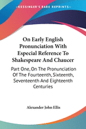 On Early English Pronunciation With Especial Reference To Shakespeare And Chaucer: Part One, On The Pronunciation Of The Fourteenth, Sixteenth, Seventeenth And Eighteenth Centuries