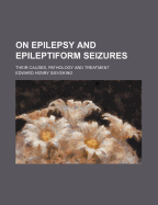 On Epilepsy and Epileptiform Seizures: Their Causes, Pathology, and Treatment (Classic Reprint)