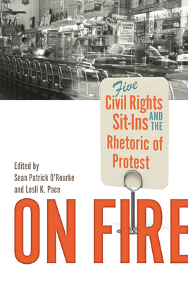 On Fire: Five Civil Rights Sit-Ins and the Rhetoric of Protest - O'Rourke, Sean Patrick (Editor), and Pace, Lesli K. (Editor)