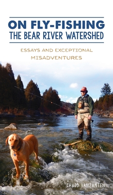 On Fly-Fishing the Bear River Watershed: Essays and Exceptional Misadventures - Vanzanten, Chadd