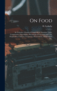 On Food: Its Varieties, Chemical Composition, Nutritive Value, Comparative Digestibility, Physiological Functions and Uses, Preparation, Culinary Treatment, Preservation, Adulteration, Etc.