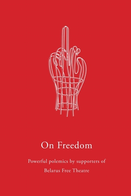 On Freedom: Powerful polemics by supporters of Belarus Free Theatre - Theatre, Belarus Free (Compiled by)