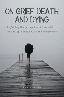 On Grief, Death and Dying Exploring the Perception of Loss Within the Family, Among Adults and Adolescents - Miller, Jonathan