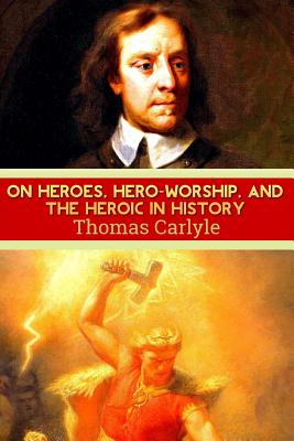 On Heroes, Hero-Worship, and the Heroic in History - Carlyle, Thomas