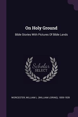 On Holy Ground: Bible Stories With Pictures Of Bible Lands - Worcester, William L (William Loring) (Creator)