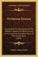 On Human Entozoa: Comprising the Description of the Different Species of Worms Found in the Intestines and Other Parts of the Human Body, and the Pathology and Treatment of the Various Affections Produced by Their Presence