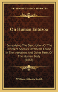 On Human Entozoa: Comprising the Description of the Different Species of Worms Found in the Intestines and Other Parts of the Human Body, and the Pathology and Treatment of the Various Affections Produced by Their Presence