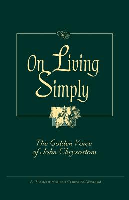 On Living Simply: The Golden Voice of John Chrysostom - Chrysostom, John, St., and Saint John VII