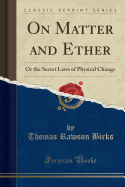 On Matter and Ether: Or the Secret Laws of Physical Change (Classic Reprint)