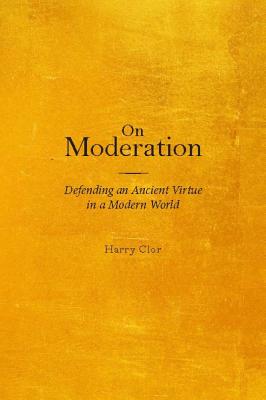 On Moderation: Defending an Ancient Virtue in a Modern World - Clor, Harry