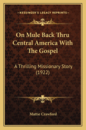 On Mule Back Thru Central America with the Gospel; A Thrilling Missionary Story, Giving Personal Experiences on the Mission Field