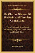 On Obscure Diseases of the Brain and Disorders of the Mind: Their Incipient Symptoms, Pathology, Diagnosis, Treatment and Prophylaxis