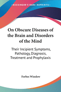 On Obscure Diseases of the Brain and Disorders of the Mind: Their Incipient Symptoms, Pathology, Diagnosis, Treatment and Prophylaxis