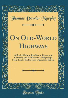 On Old-World Highways: A Book of Motor Rambles in France and Germany and the Record of a Pilgrimage from Land's End to John O'Groats in Britain (Classic Reprint) - Murphy, Thomas Dowler